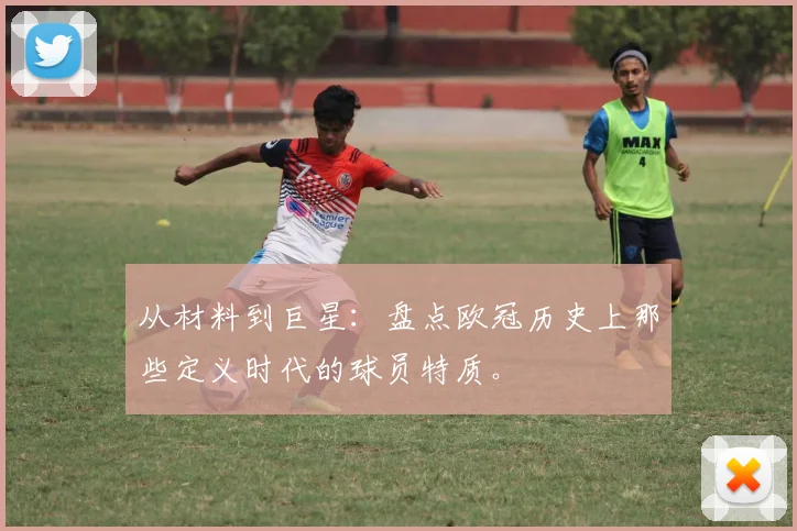 从材料到巨星：盘点欧冠历史上那些定义时代的球员特质。