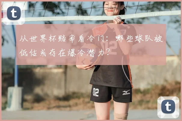 从世界杯赔率看冷门：哪些球队被低估或存在爆冷潜力？
