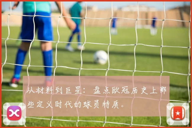 从材料到巨星：盘点欧冠历史上那些定义时代的球员特质。