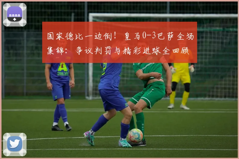 国家德比一边倒！皇马0-3巴萨全场集锦：争议判罚与精彩进球全回顾
