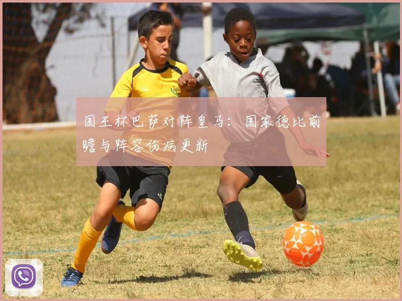 国王杯巴萨对阵皇马：国家德比前瞻与阵容伤病更新