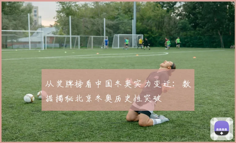 从奖牌榜看中国冬奥实力变迁：数据揭秘北京冬奥历史性突破
