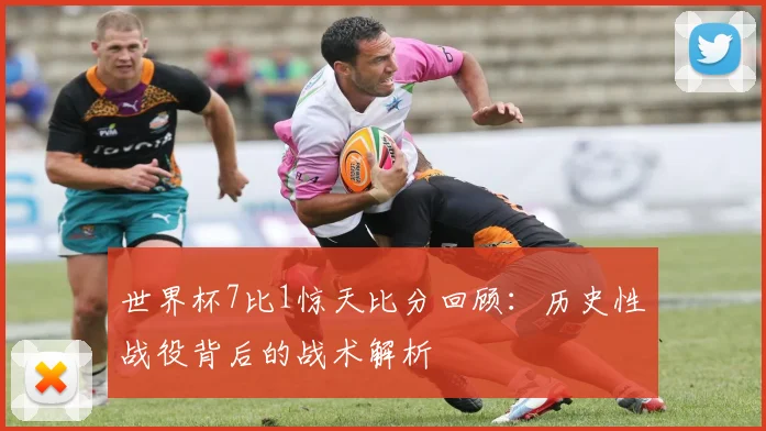 世界杯7比1惊天比分回顾：历史性战役背后的战术解析
