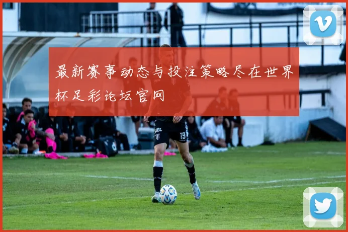 最新赛事动态与投注策略尽在世界杯足彩论坛官网