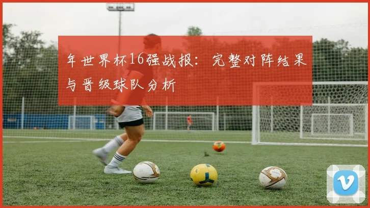 年世界杯16强战报：完整对阵结果与晋级球队分析