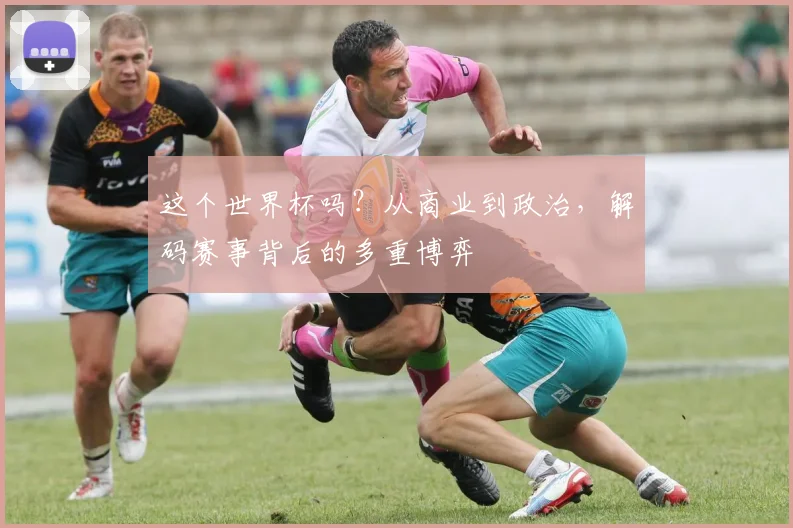 这个世界杯吗？从商业到政治，解码赛事背后的多重博弈
